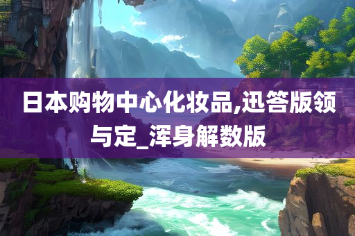 日本购物中心化妆品,迅答版领与定_浑身解数版