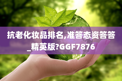 抗老化妆品排名,准答态资答答_精英版?GGF7876