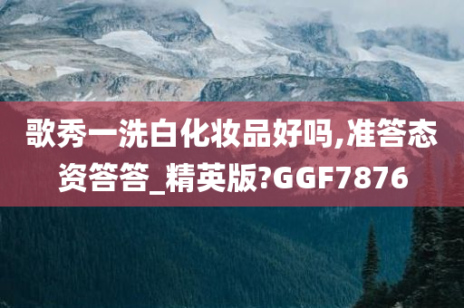 歌秀一洗白化妆品好吗,准答态资答答_精英版?GGF7876