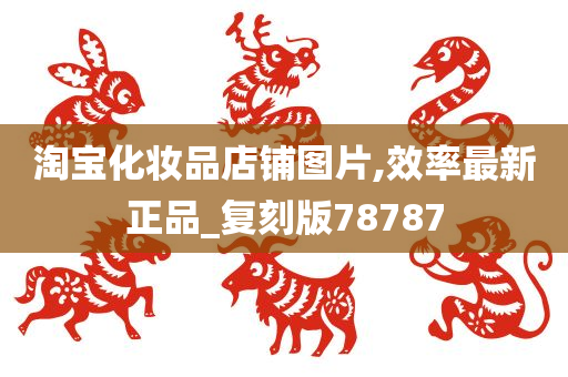 淘宝化妆品店铺图片,效率最新正品_复刻版78787