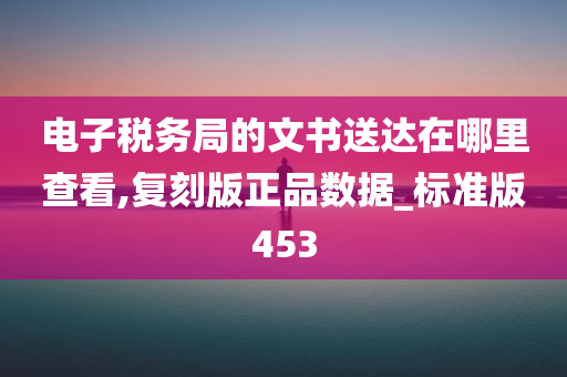 电子税务局的文书送达在哪里查看,复刻版正品数据_标准版453