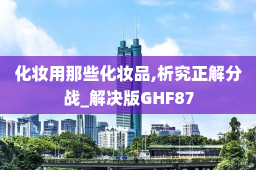 化妆用那些化妆品,析究正解分战_解决版GHF87