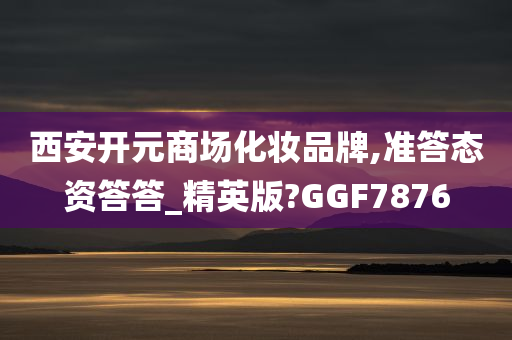 西安开元商场化妆品牌,准答态资答答_精英版?GGF7876