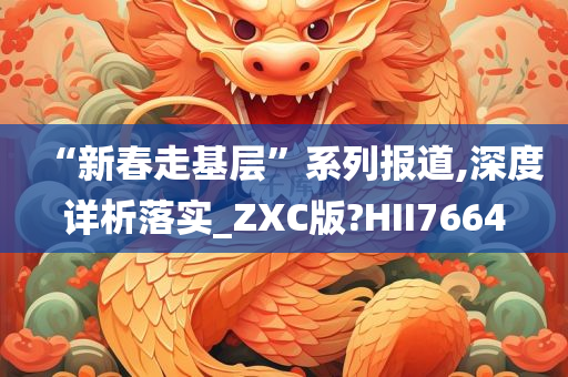 “新春走基层”系列报道,深度详析落实_ZXC版?HII7664