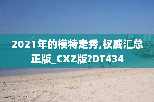 2021年的模特走秀,权威汇总正版_CXZ版?DT434