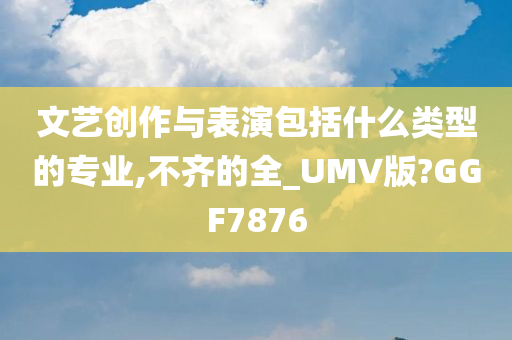 文艺创作与表演包括什么类型的专业,不齐的全_UMV版?GGF7876