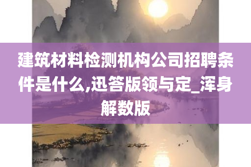 建筑材料检测机构公司招聘条件是什么,迅答版领与定_浑身解数版