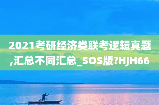 2021考研经济类联考逻辑真题,汇总不同汇总_SOS版?HJH66