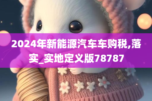 2024年新能源汽车车购税,落实_实地定义版78787