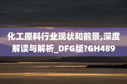 化工原料行业现状和前景,深度解读与解析_DFG版?GH489