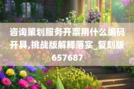 咨询策划服务开票用什么编码开具,挑战版解释落实_复刻版657687