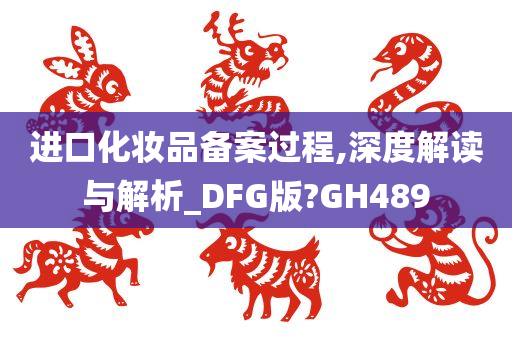 进口化妆品备案过程,深度解读与解析_DFG版?GH489