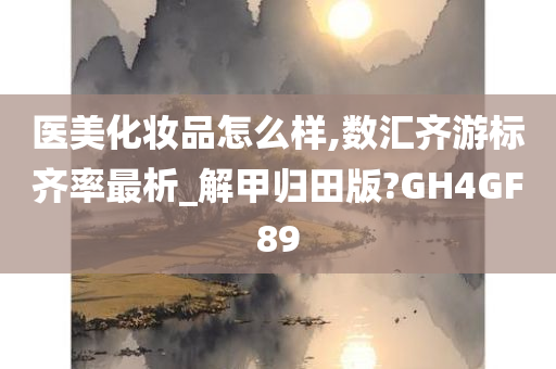 医美化妆品怎么样,数汇齐游标齐率最析_解甲归田版?GH4GF89