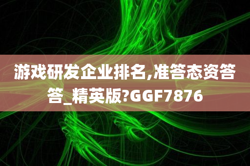 游戏研发企业排名,准答态资答答_精英版?GGF7876