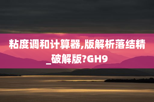 粘度调和计算器,版解析落结精_破解版?GH9