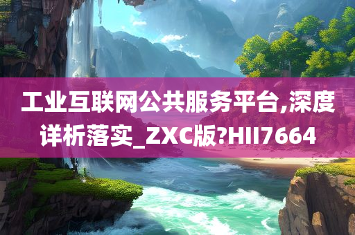 工业互联网公共服务平台,深度详析落实_ZXC版?HII7664