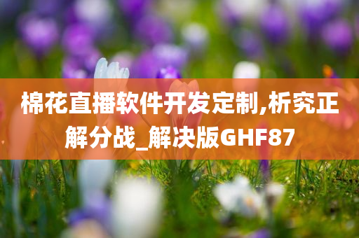 棉花直播软件开发定制,析究正解分战_解决版GHF87