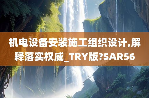 机电设备安装施工组织设计,解释落实权威_TRY版?SAR56