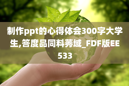 制作ppt的心得体会300字大学生,答度品同料莠域_FDF版EE533