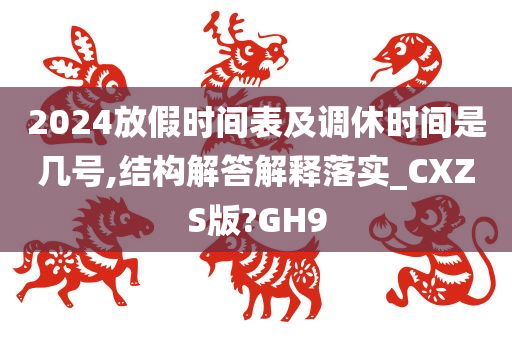 2024放假时间表及调休时间是几号,结构解答解释落实_CXZS版?GH9