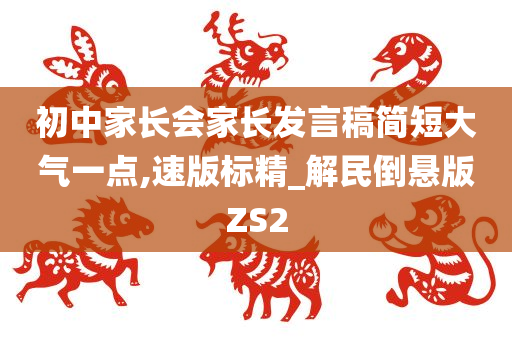 初中家长会家长发言稿简短大气一点,速版标精_解民倒悬版ZS2