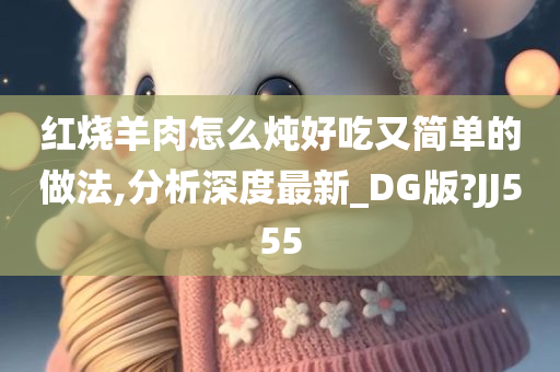 红烧羊肉怎么炖好吃又简单的做法,分析深度最新_DG版?JJ555