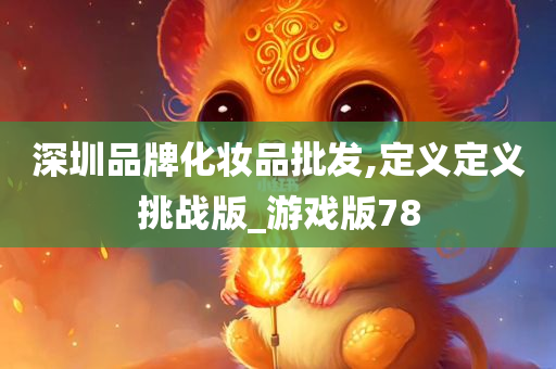 深圳品牌化妆品批发,定义定义挑战版_游戏版78