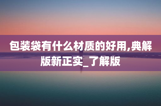 包装袋有什么材质的好用,典解版新正实_了解版