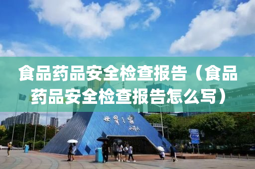 食品药品安全检查报告（食品药品安全检查报告怎么写）