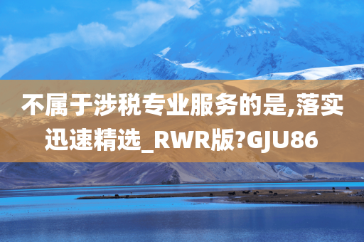 不属于涉税专业服务的是,落实迅速精选_RWR版?GJU86