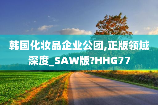 韩国化妆品企业公团,正版领域深度_SAW版?HHG77