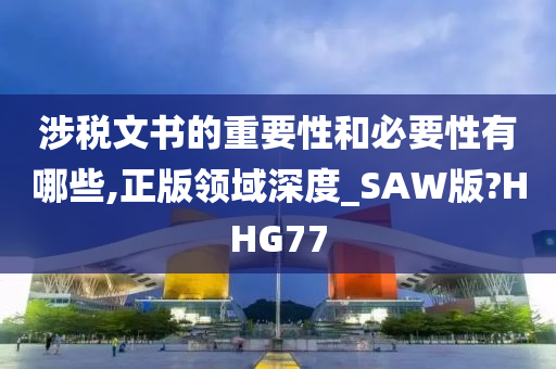 涉税文书的重要性和必要性有哪些,正版领域深度_SAW版?HHG77