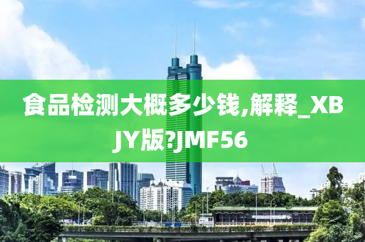 食品检测大概多少钱,解释_XBJY版?JMF56