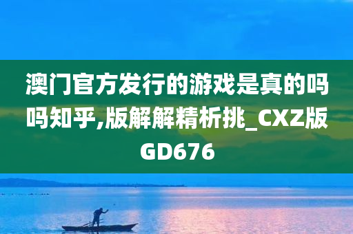 澳门官方发行的游戏是真的吗吗知乎,版解解精析挑_CXZ版GD676