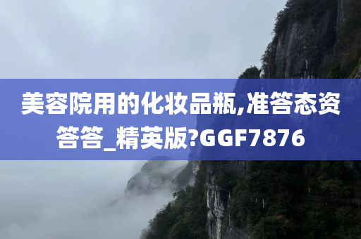 美容院用的化妆品瓶,准答态资答答_精英版?GGF7876