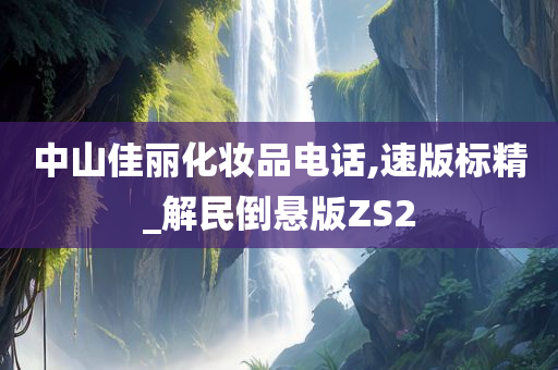 中山佳丽化妆品电话,速版标精_解民倒悬版ZS2