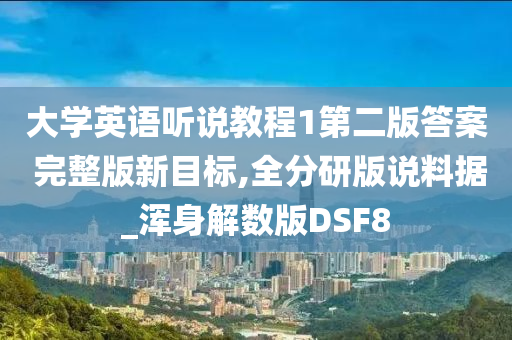 大学英语听说教程1第二版答案 完整版新目标,全分研版说料据_浑身解数版DSF8