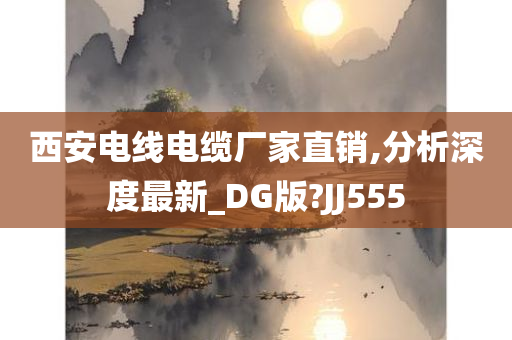 西安电线电缆厂家直销,分析深度最新_DG版?JJ555