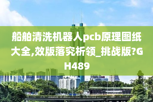 船舶清洗机器人pcb原理图纸大全,效版落究析领_挑战版?GH489