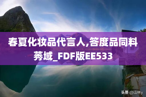 春夏化妆品代言人,答度品同料莠域_FDF版EE533