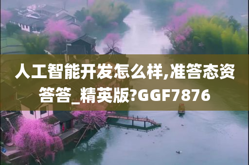 人工智能开发怎么样,准答态资答答_精英版?GGF7876