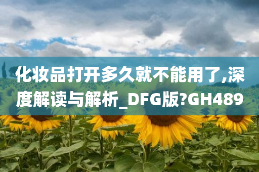 化妆品打开多久就不能用了,深度解读与解析_DFG版?GH489