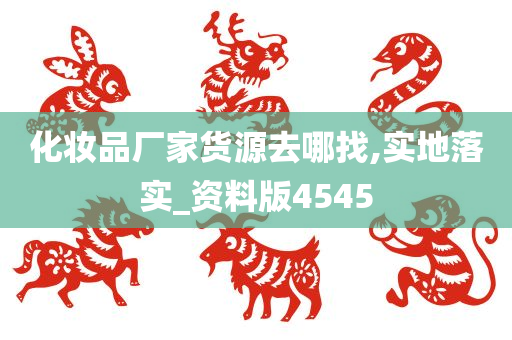 化妆品厂家货源去哪找,实地落实_资料版4545