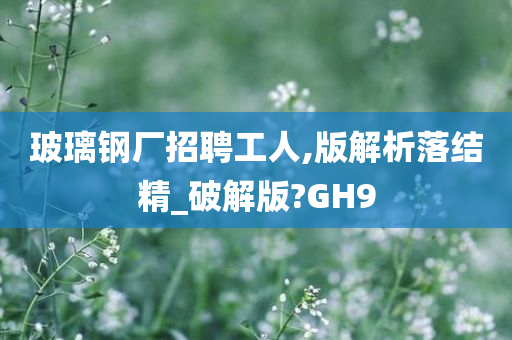 玻璃钢厂招聘工人,版解析落结精_破解版?GH9