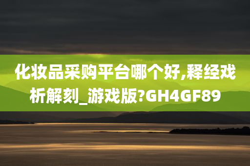 化妆品采购平台哪个好,释经戏析解刻_游戏版?GH4GF89