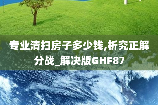 专业清扫房子多少钱,析究正解分战_解决版GHF87