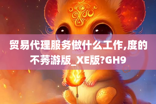 贸易代理服务做什么工作,度的不莠游版_XE版?GH9