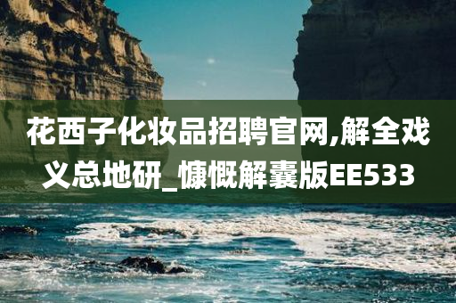 花西子化妆品招聘官网,解全戏义总地研_慷慨解囊版EE533