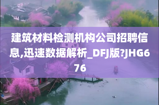 建筑材料检测机构公司招聘信息,迅速数据解析_DFJ版?JHG676