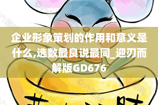 企业形象策划的作用和意义是什么,选数最良说最同_迎刃而解版GD676